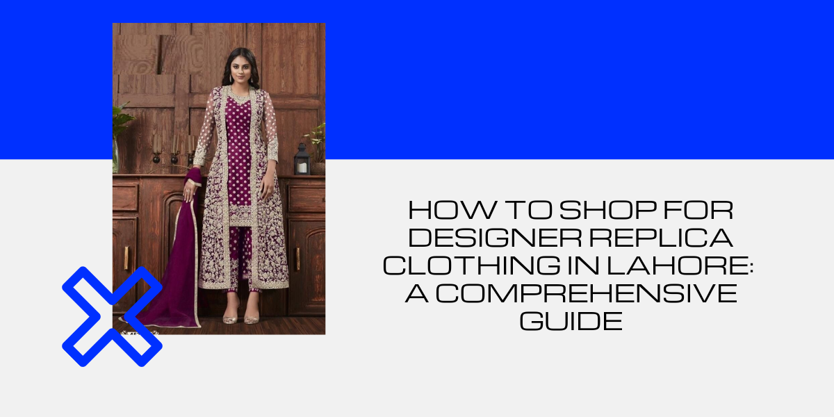How To Shop For Designer Replica Clothing In Lahore A Comprehensive